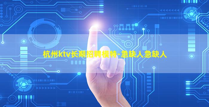 杭州ktv长期招聘模特-急缺人急缺人